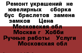 Ремонт украшений (не ювелирных) - сборка бус, браслетов, замена замков. › Цена ­ 100 - Московская обл., Москва г. Хобби. Ручные работы » Услуги   . Московская обл.